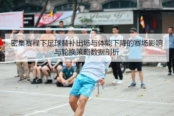 密集赛程下足球替补出场与体能下降的赛场影响与轮换策略数据剖析