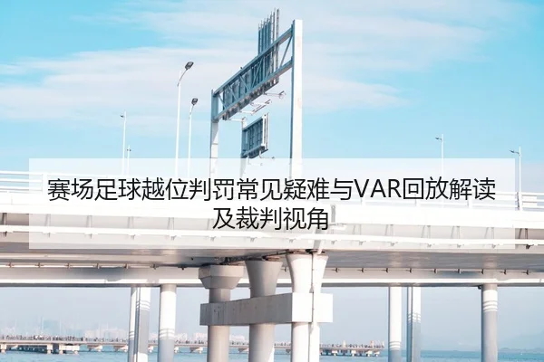 赛场足球越位判罚常见疑难与VAR回放解读及裁判视角