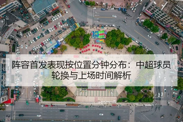 阵容首发表现按位置分钟分布：中超球员轮换与上场时间解析