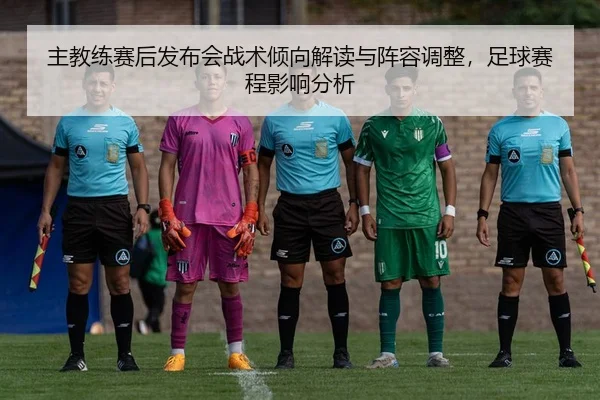 主教练赛后发布会战术倾向解读与阵容调整，足球赛程影响分析