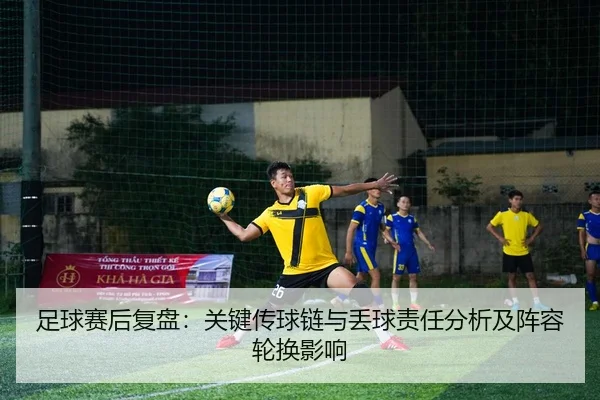 足球赛后复盘：关键传球链与丢球责任分析及阵容轮换影响