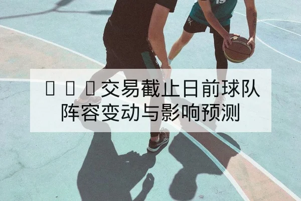 NBA交易截止日前球队阵容变动与影响预测